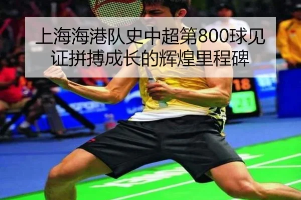 上海海港队史中超第800球见证拼搏成长的辉煌里程碑