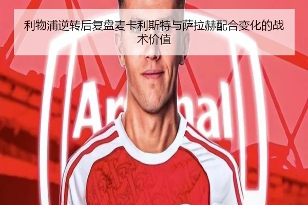 利物浦逆转后复盘麦卡利斯特与萨拉赫配合变化的战术价值