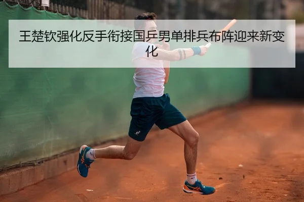 王楚钦强化反手衔接国乒男单排兵布阵迎来新变化